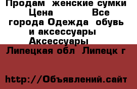 Продам  женские сумки › Цена ­ 1 000 - Все города Одежда, обувь и аксессуары » Аксессуары   . Липецкая обл.,Липецк г.